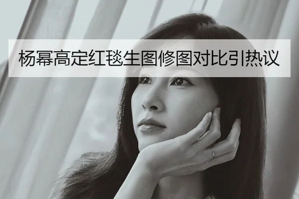 杨幂高定红毯生图修图对比引热议
