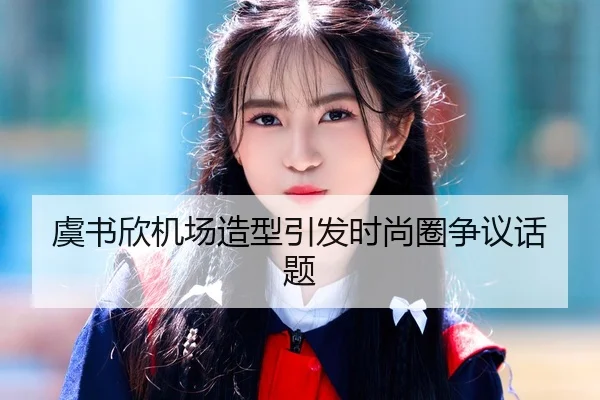 虞书欣机场造型引发时尚圈争议话题
